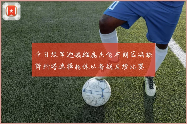 今日绿军迎战雄鹿杰伦布朗因病缺阵科塔选择轮休以备战后续比赛