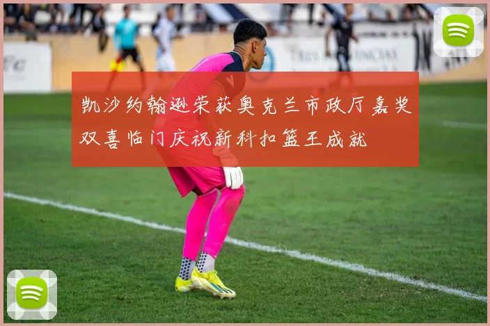 凯沙约翰逊荣获奥克兰市政厅嘉奖双喜临门庆祝新科扣篮王成就