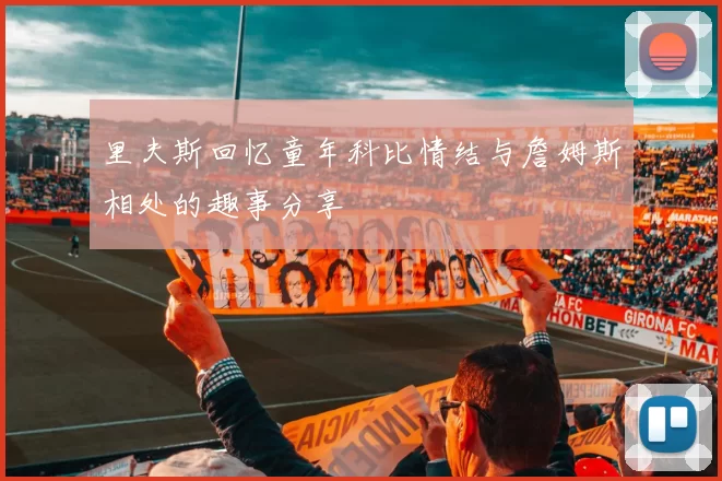 里夫斯回忆童年科比情结与詹姆斯相处的趣事分享