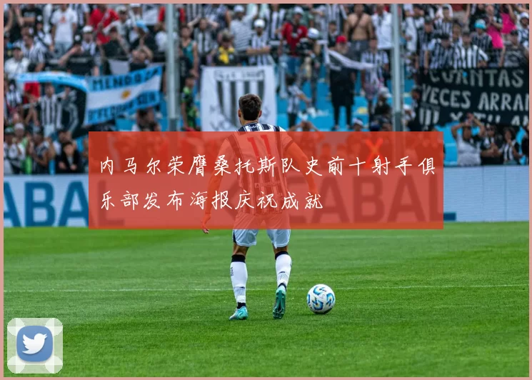 内马尔荣膺桑托斯队史前十射手俱乐部发布海报庆祝成就