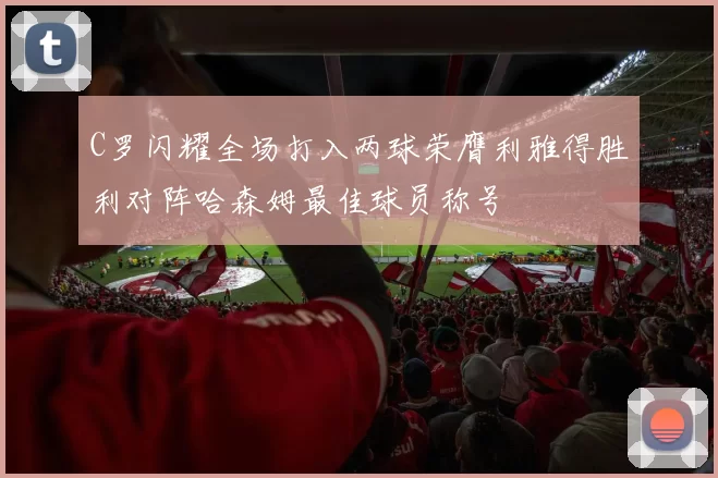 C罗闪耀全场打入两球荣膺利雅得胜利对阵哈森姆最佳球员称号