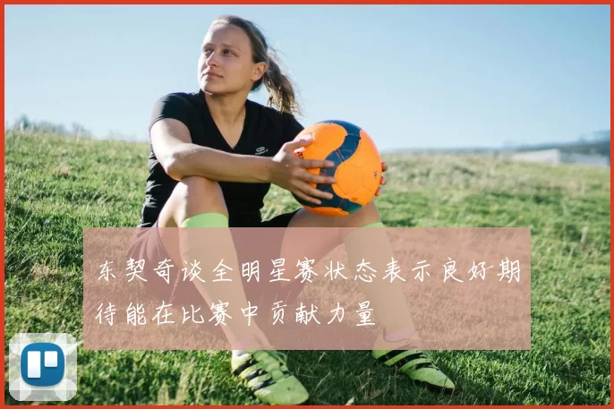 东契奇谈全明星赛状态表示良好期待能在比赛中贡献力量