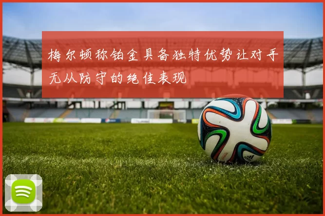 梅尔顿称铂金具备独特优势让对手无从防守的绝佳表现