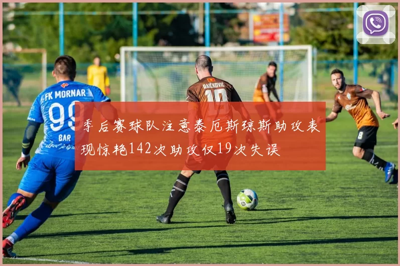 季后赛球队注意泰厄斯琼斯助攻表现惊艳142次助攻仅19次失误
