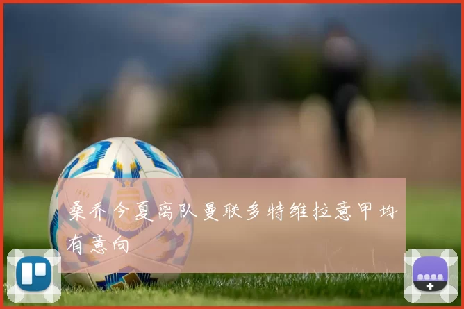桑乔今夏离队曼联多特维拉意甲均有意向