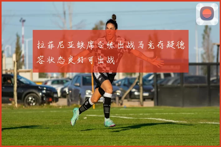 拉菲尼亚缺席合练出战马竞存疑德容状态良好可出战