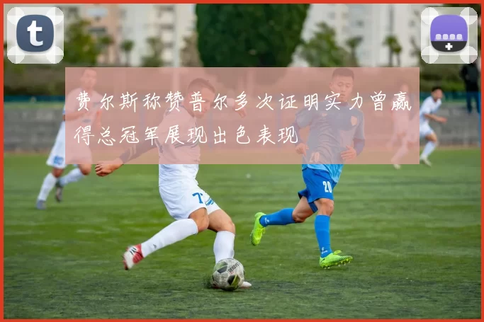 费尔斯称赞普尔多次证明实力曾赢得总冠军展现出色表现