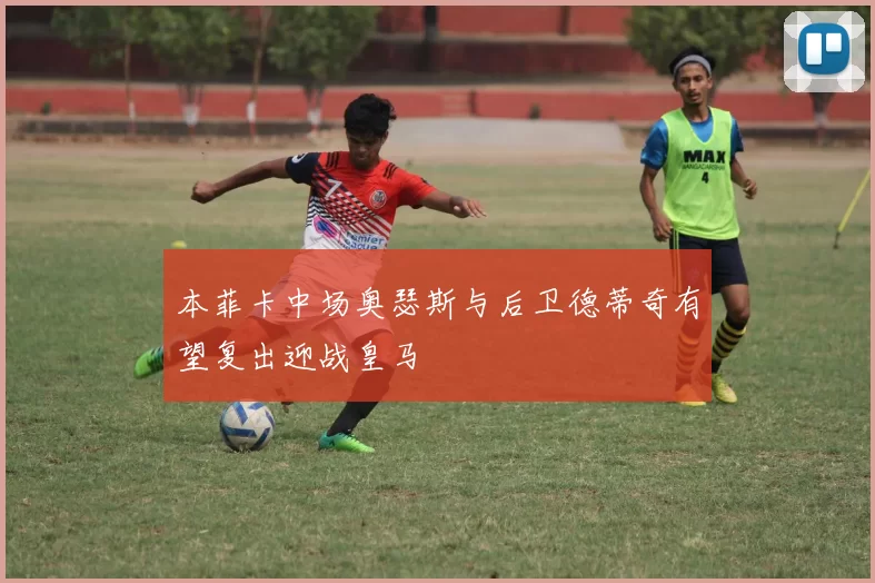 本菲卡中场奥瑟斯与后卫德蒂奇有望复出迎战皇马
