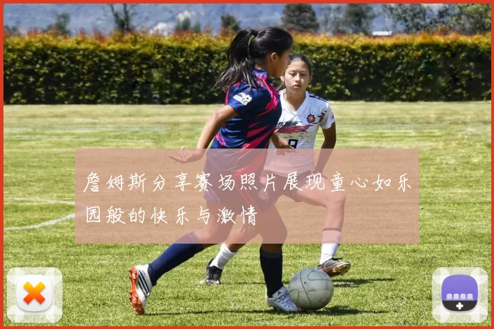 詹姆斯分享赛场照片展现童心如乐园般的快乐与激情