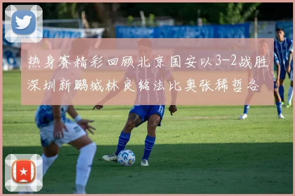 热身赛精彩回顾北京国安以3-2战胜深圳新鹏城林良铭法比奥张稀哲各入一球