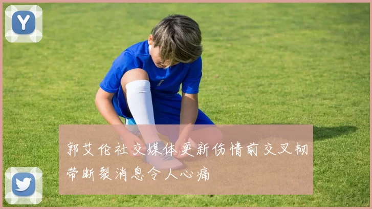 郭艾伦社交媒体更新伤情前交叉韧带断裂消息令人心痛