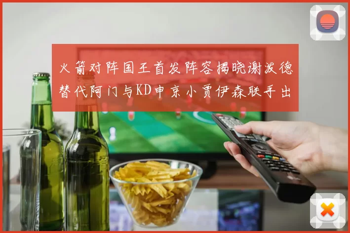 火箭对阵国王首发阵容揭晓谢泼德替代阿门与KD申京小贾伊森联手出战