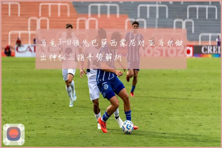 马竞3-0领先巴萨西蒙尼对亚马尔做出神秘三指手势解析