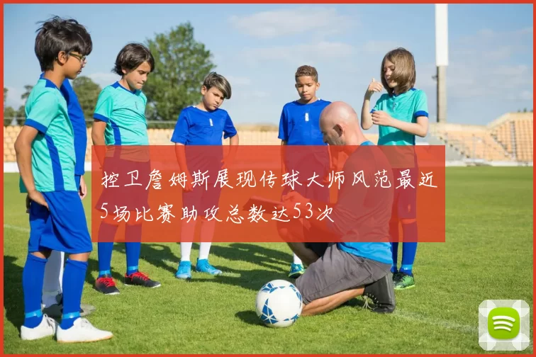 控卫詹姆斯展现传球大师风范最近5场比赛助攻总数达53次