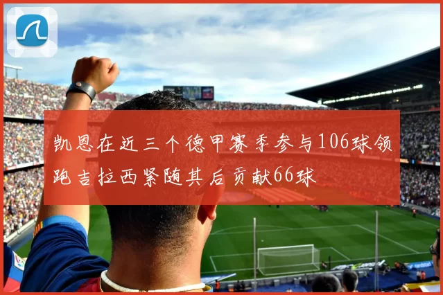 凯恩在近三个德甲赛季参与106球领跑吉拉西紧随其后贡献66球
