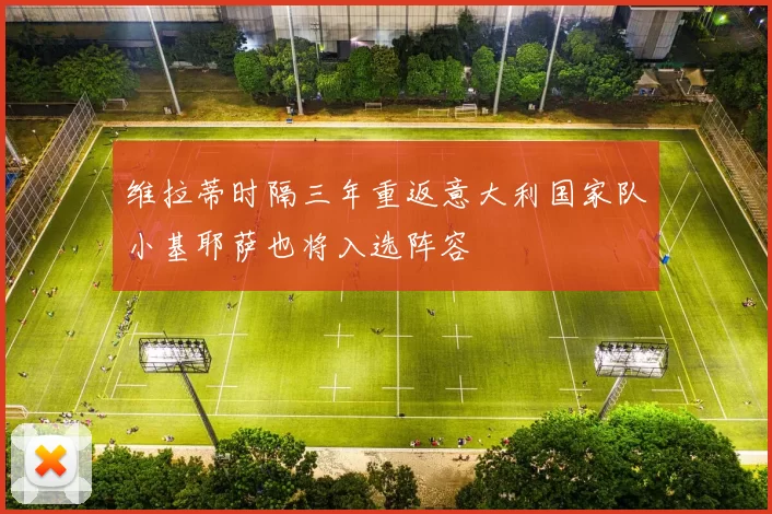 维拉蒂时隔三年重返意大利国家队小基耶萨也将入选阵容