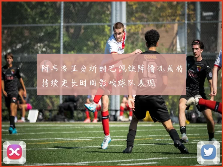 阿韦洛亚分析姆巴佩缺阵情况或将持续更长时间影响球队表现