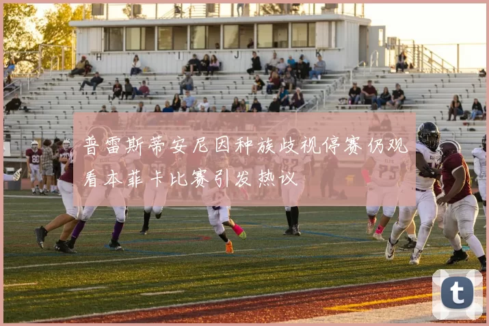 普雷斯蒂安尼因种族歧视停赛仍观看本菲卡比赛引发热议