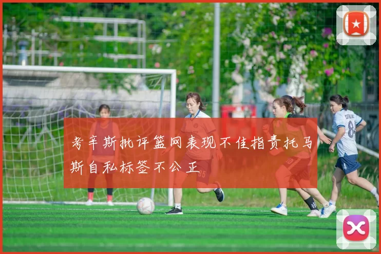 考辛斯批评篮网表现不佳指责托马斯自私标签不公正