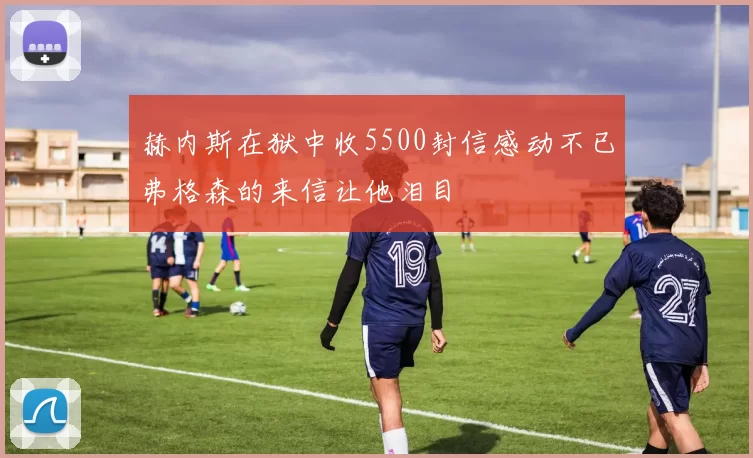 赫内斯在狱中收5500封信感动不已弗格森的来信让他泪目