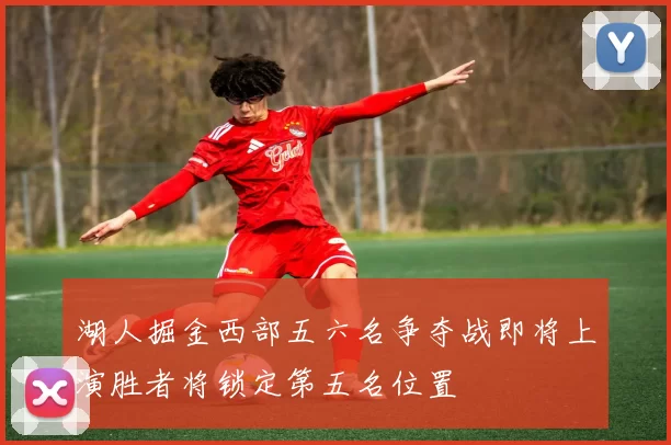 湖人掘金西部五六名争夺战即将上演胜者将锁定第五名位置