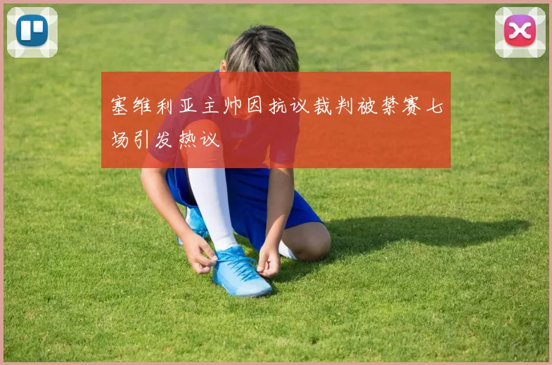 塞维利亚主帅因抗议裁判被禁赛七场引发热议
