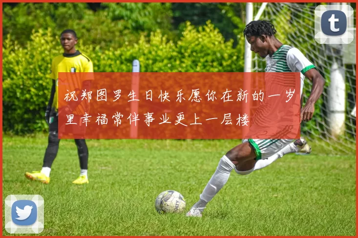 祝郑图罗生日快乐愿你在新的一岁里幸福常伴事业更上一层楼