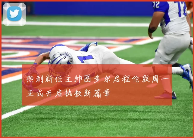 热刺新任主帅图多尔启程伦敦周一正式开启执教新篇章