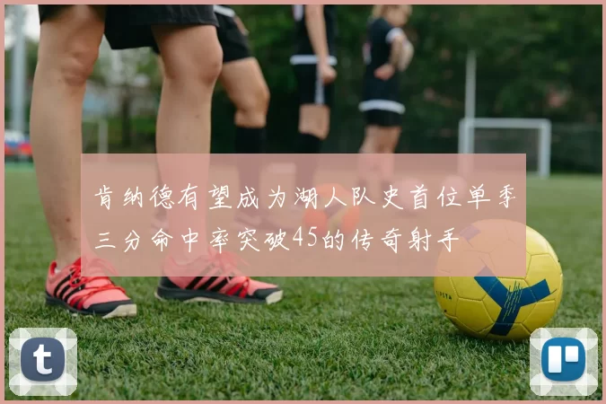 肯纳德有望成为湖人队史首位单季三分命中率突破45的传奇射手